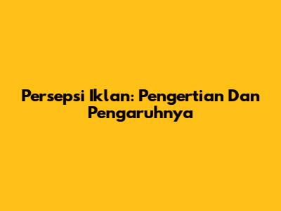 Persepsi Iklan: Pengertian Dan Pengaruhnya