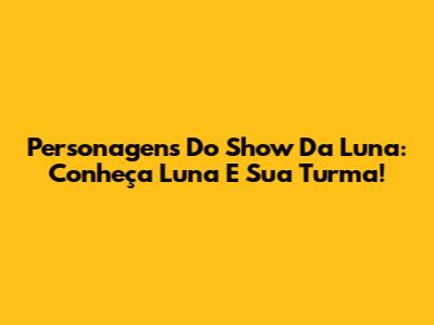 Personagens Do Show Da Luna: Conheça Luna E Sua Turma!