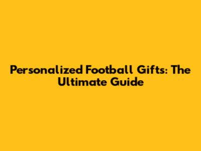 Personalized Football Gifts: The Ultimate Guide
