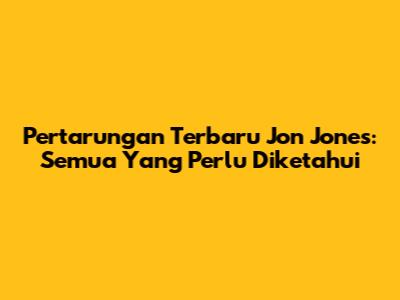 Pertarungan Terbaru Jon Jones: Semua Yang Perlu Diketahui