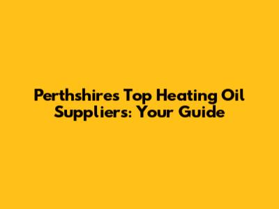 Perthshire's Top Heating Oil Suppliers: Your Guide