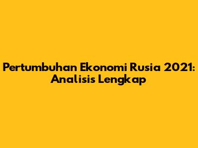 Pertumbuhan Ekonomi Rusia 2021: Analisis Lengkap