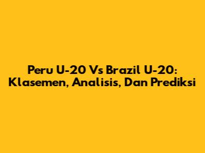 Peru U-20 Vs Brazil U-20: Klasemen, Analisis, Dan Prediksi