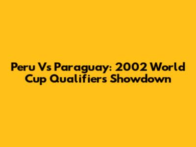 Peru Vs Paraguay: 2002 World Cup Qualifiers Showdown