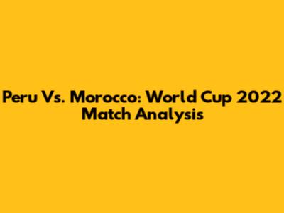Peru Vs. Morocco: World Cup 2022 Match Analysis