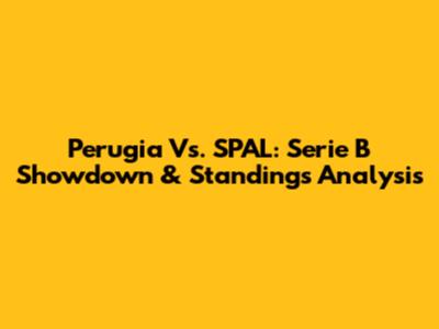 Perugia Vs. SPAL: Serie B Showdown & Standings Analysis