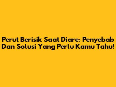 Perut Berisik Saat Diare: Penyebab Dan Solusi Yang Perlu Kamu Tahu!