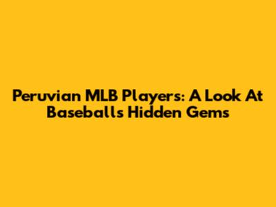 Peruvian MLB Players: A Look At Baseball's Hidden Gems