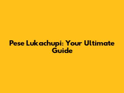 Pese Lukachupi: Your Ultimate Guide