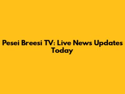 Pesei Breesi TV: Live News Updates Today