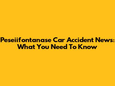 Peseiifontanase Car Accident News: What You Need To Know