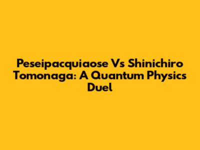 Peseipacquiaose Vs Shinichiro Tomonaga: A Quantum Physics Duel