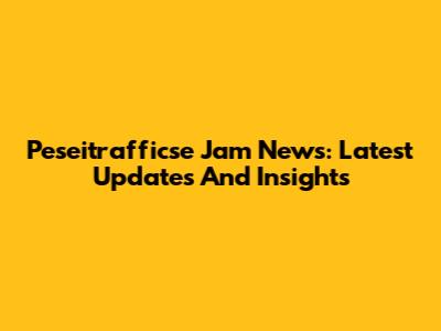 Peseitrafficse Jam News: Latest Updates And Insights