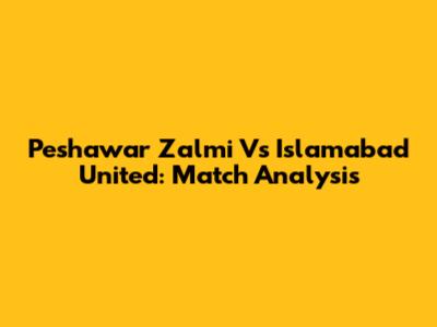 Peshawar Zalmi Vs Islamabad United: Match Analysis