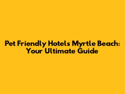 Pet Friendly Hotels Myrtle Beach: Your Ultimate Guide