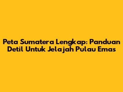 Peta Sumatera Lengkap: Panduan Detil Untuk Jelajah Pulau Emas