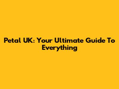 Petal UK: Your Ultimate Guide To Everything