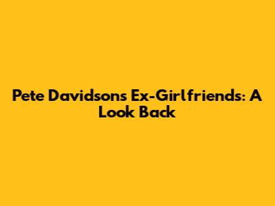 Pete Davidson's Ex-Girlfriends: A Look Back