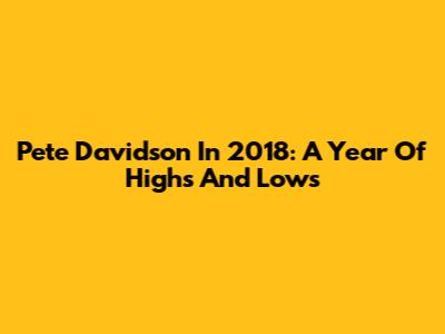 Pete Davidson In 2018: A Year Of Highs And Lows