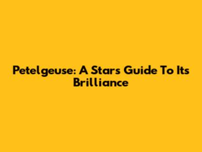 Petelgeuse: A Star's Guide To Its Brilliance
