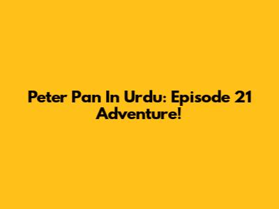 Peter Pan In Urdu: Episode 21 Adventure!