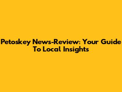 Petoskey News-Review: Your Guide To Local Insights