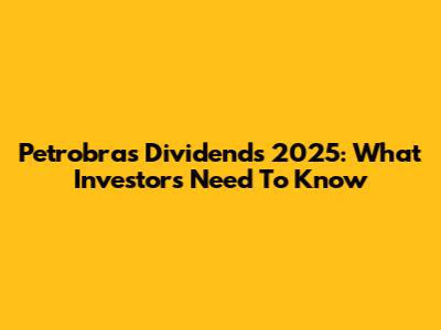 Petrobras Dividends 2025: What Investors Need To Know