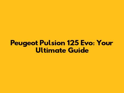 Peugeot Pulsion 125 Evo: Your Ultimate Guide