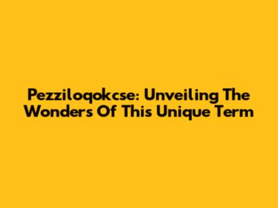 Pezziloqokcse: Unveiling The Wonders Of This Unique Term
