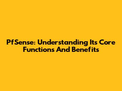 PfSense: Understanding Its Core Functions And Benefits