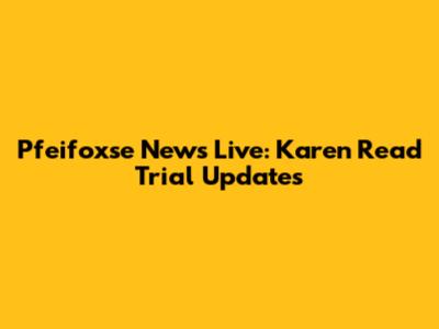 Pfeifoxse News Live: Karen Read Trial Updates