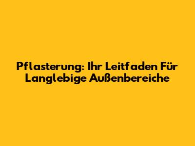 Pflasterung: Ihr Leitfaden Für Langlebige Außenbereiche