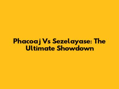 Phacoaj Vs Sezelayase: The Ultimate Showdown