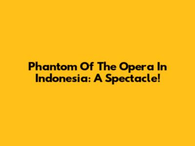 Phantom Of The Opera In Indonesia: A Spectacle!