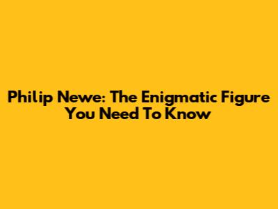 Philip Newe: The Enigmatic Figure You Need To Know