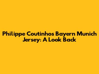 Philippe Coutinho's Bayern Munich Jersey: A Look Back