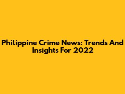 Philippine Crime News: Trends And Insights For 2022