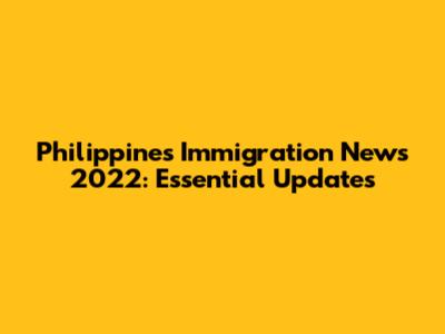 Philippines Immigration News 2022: Essential Updates