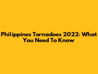 Philippines Tornadoes 2022: What You Need To Know