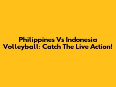 Philippines Vs Indonesia Volleyball: Catch The Live Action!