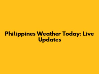 Philippines Weather Today: Live Updates