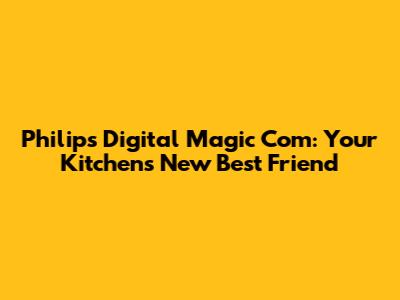 Philips Digital Magic Com: Your Kitchen's New Best Friend