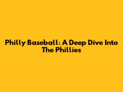 Philly Baseball: A Deep Dive Into The Phillies