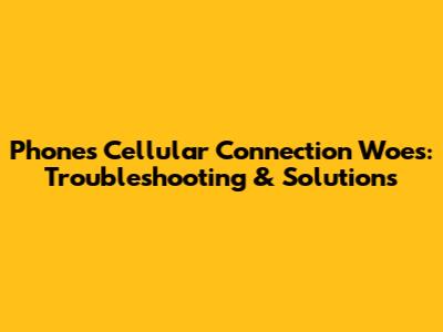 Phone's Cellular Connection Woes: Troubleshooting & Solutions