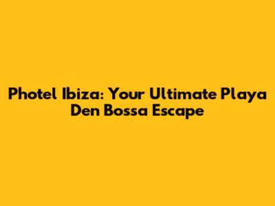 Photel Ibiza: Your Ultimate Playa D'en Bossa Escape