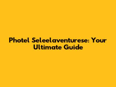 Photel Seleelaventurese: Your Ultimate Guide
