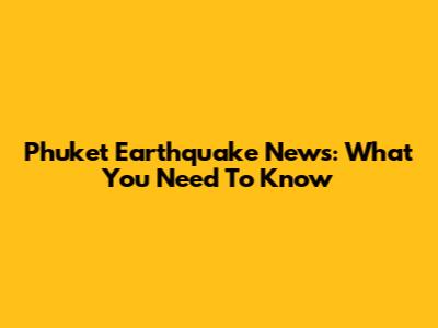 Phuket Earthquake News: What You Need To Know