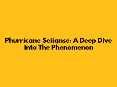 Phurricane Seiianse: A Deep Dive Into The Phenomenon