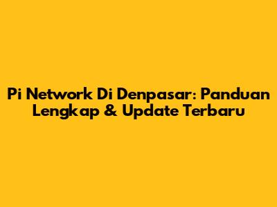 Pi Network Di Denpasar: Panduan Lengkap & Update Terbaru