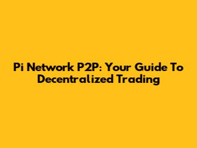 Pi Network P2P: Your Guide To Decentralized Trading